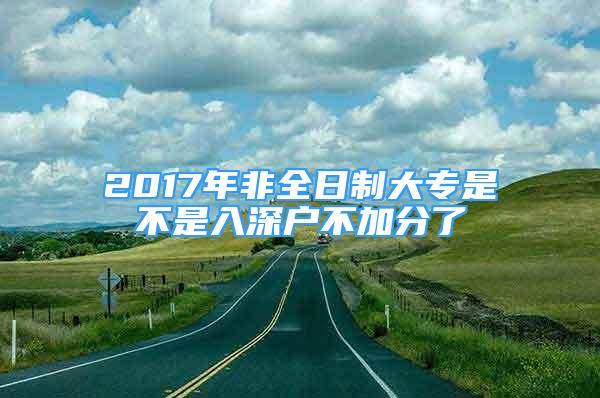 2017年非全日制大专是不是入深户不加分了