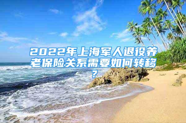 2022年上海军人退役养老保险关系需要如何转移？