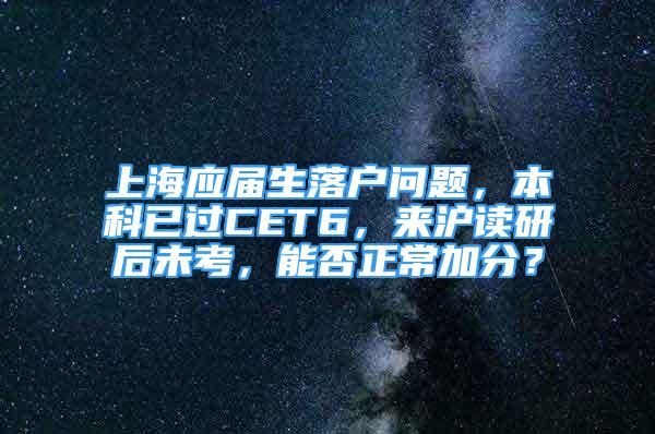 上海应届生落户问题，本科已过CET6，来沪读研后未考，能否正常加分？