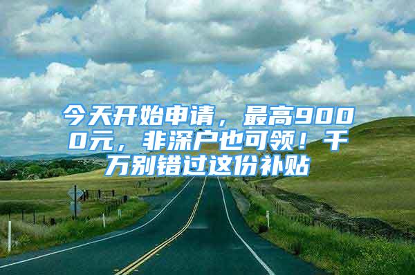 今天开始申请，最高9000元，非深户也可领！千万别错过这份补贴