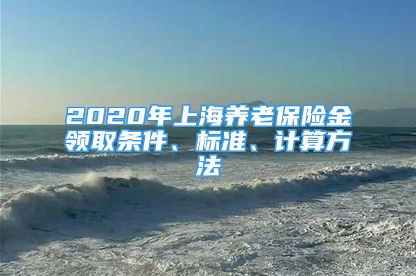 2020年上海养老保险金领取条件、标准、计算方法