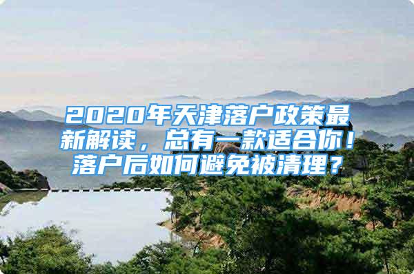 2020年天津落户政策最新解读，总有一款适合你！落户后如何避免被清理？