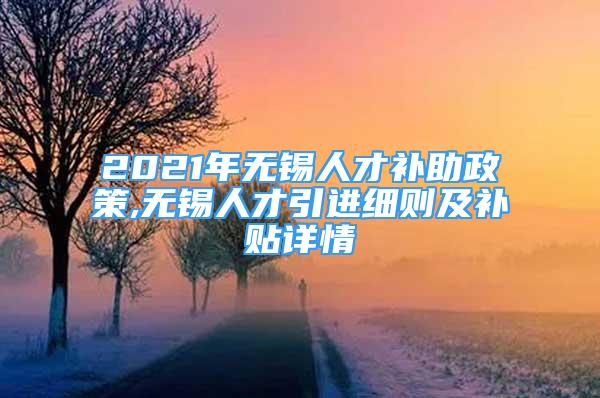 2021年无锡人才补助政策,无锡人才引进细则及补贴详情