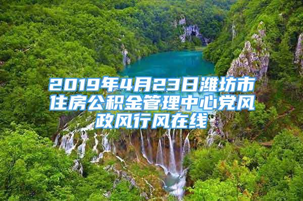 2019年4月23日潍坊市住房公积金管理中心党风政风行风在线