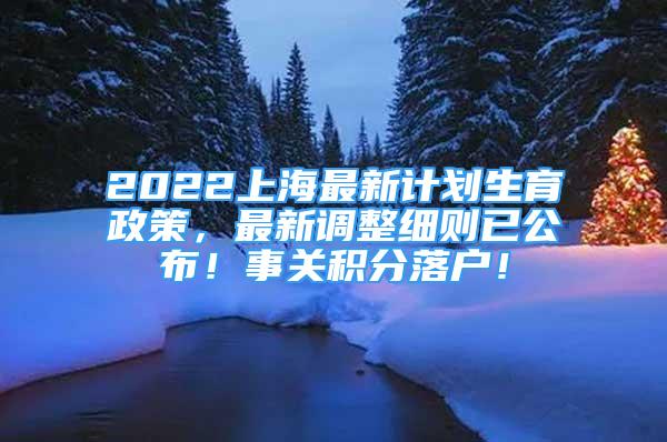 2022上海最新计划生育政策，最新调整细则已公布！事关积分落户！