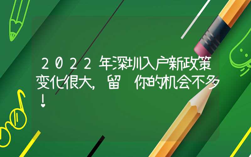 2022年深圳入户新政策变化很大，留给你的机会不多！