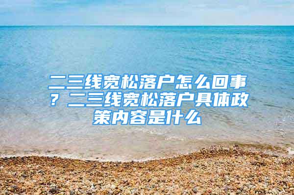 二三线宽松落户怎么回事？二三线宽松落户具体政策内容是什么