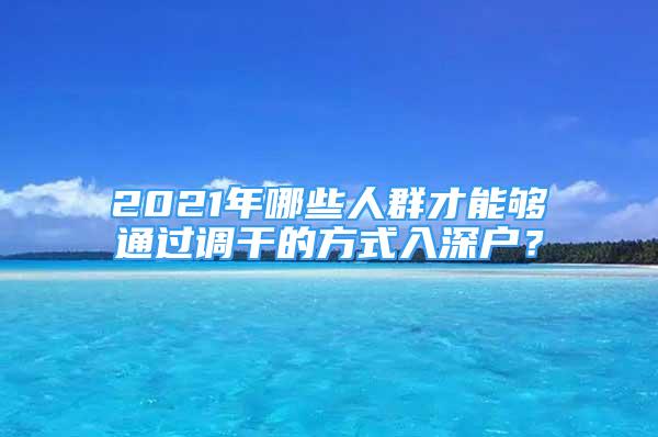 2021年哪些人群才能够通过调干的方式入深户？