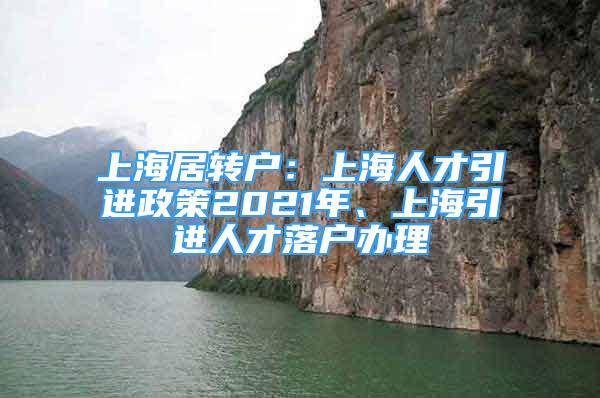 上海居转户：上海人才引进政策2021年、上海引进人才落户办理