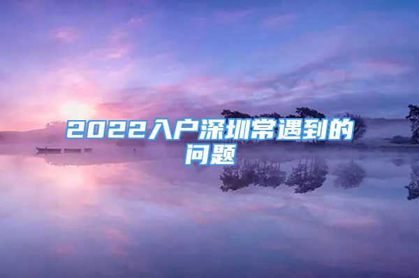 2022入户深圳常遇到的问题