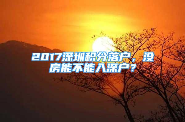 2017深圳积分落户，没房能不能入深户？