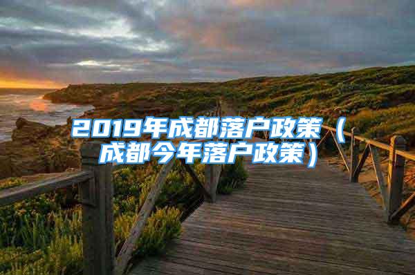 2019年成都落户政策（成都今年落户政策）