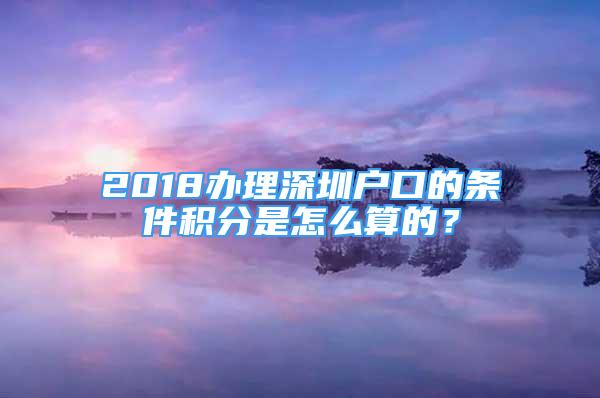 2018办理深圳户口的条件积分是怎么算的？