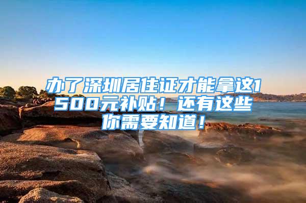 办了深圳居住证才能拿这1500元补贴！还有这些你需要知道！