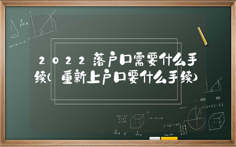 2022落户口需要什么手续（重新上户口要什么手续）