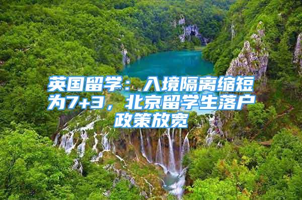 英国留学：入境隔离缩短为7+3，北京留学生落户政策放宽