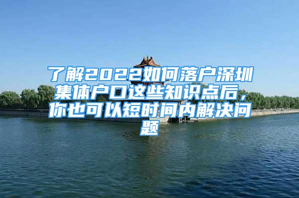 了解2022如何落户深圳集体户口这些知识点后，你也可以短时间内解决问题