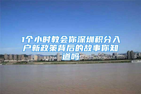 1个小时教会你深圳积分入户新政策背后的故事你知道吗