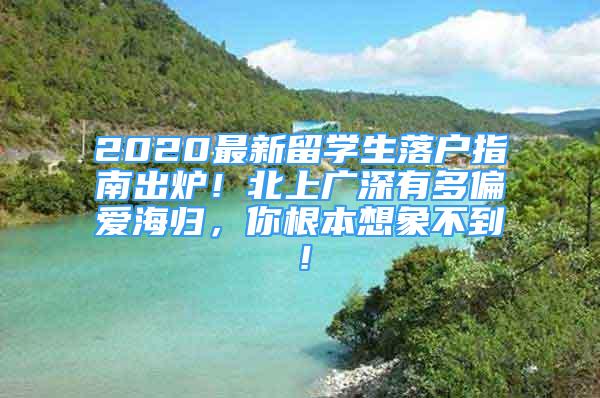 2020最新留学生落户指南出炉！北上广深有多偏爱海归，你根本想象不到！