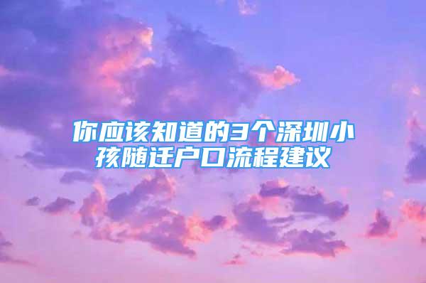 你应该知道的3个深圳小孩随迁户口流程建议