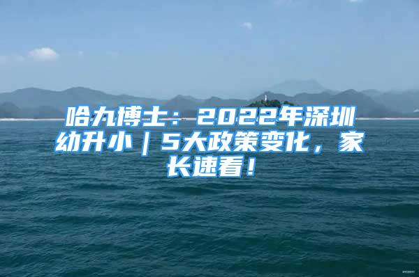 哈九博士：2022年深圳幼升小｜5大政策变化，家长速看！