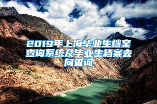 2019年上海毕业生档案查询系统及毕业生档案去向查询