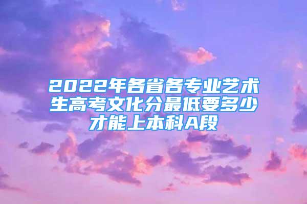 2022年各省各专业艺术生高考文化分最低要多少才能上本科A段