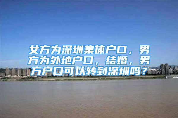 女方为深圳集体户口，男方为外地户口，结婚，男方户口可以转到深圳吗？