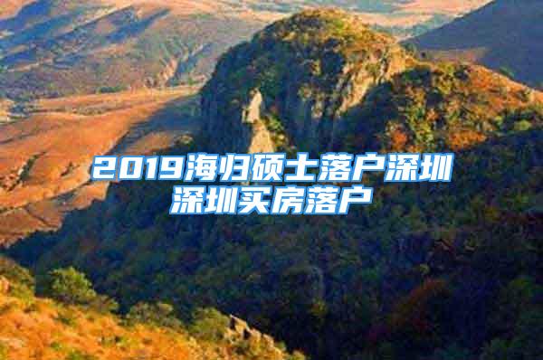 2019海归硕士落户深圳深圳买房落户