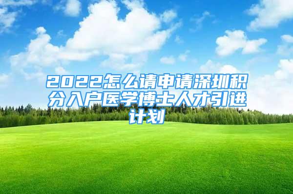 2022怎么请申请深圳积分入户医学博士人才引进计划