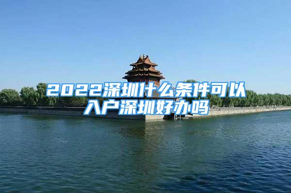 2022深圳什么条件可以入户深圳好办吗