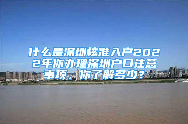 什么是深圳核准入户2022年你办理深圳户口注意事项，你了解多少？