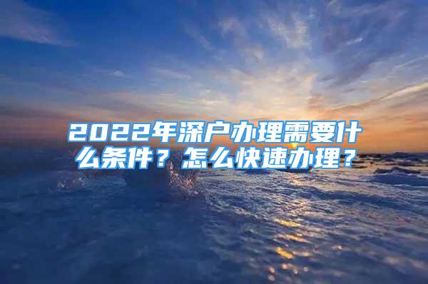 2022年深户办理需要什么条件？怎么快速办理？