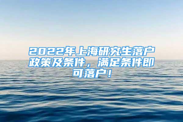 2022年上海研究生落户政策及条件，满足条件即可落户！