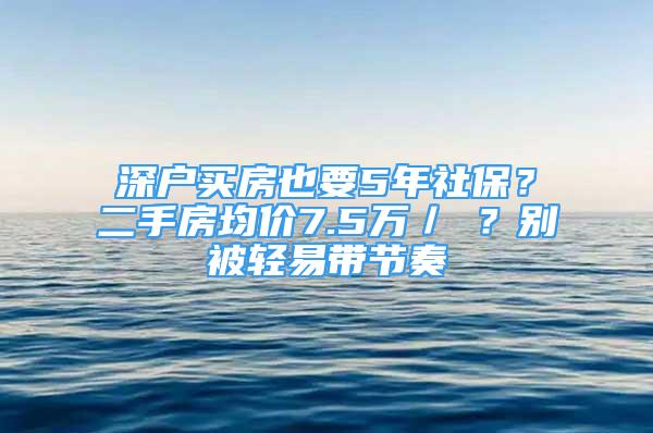 深户买房也要5年社保？二手房均价7.5万／㎡？别被轻易带节奏