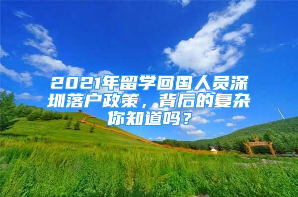 2021年留学回国人员深圳落户政策，背后的复杂你知道吗？