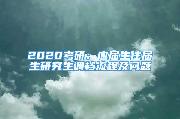 2020考研：应届生往届生研究生调档流程及问题