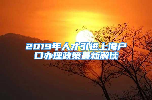 2019年人才引进上海户口办理政策最新解读