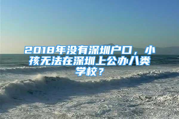 2018年没有深圳户口，小孩无法在深圳上公办八类学校？