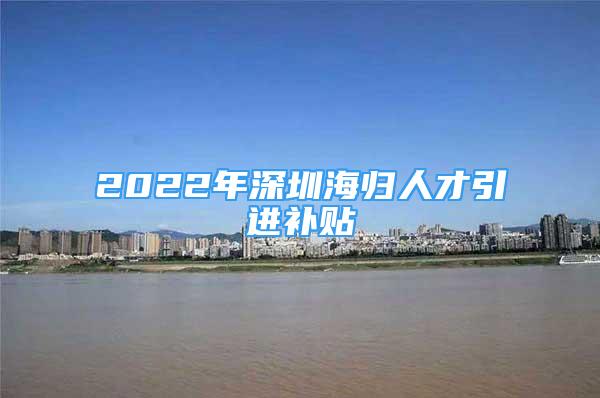 2022年深圳海归人才引进补贴