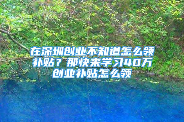 在深圳创业不知道怎么领补贴？那快来学习40万创业补贴怎么领