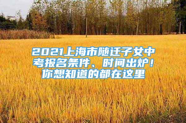 2021上海市随迁子女中考报名条件、时间出炉！你想知道的都在这里