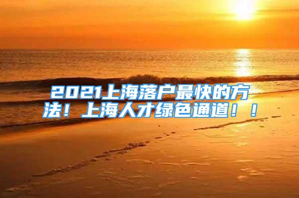 2021上海落户最快的方法！上海人才绿色通道！！