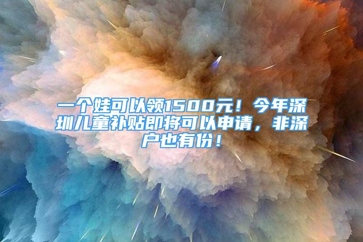 一个娃可以领1500元！今年深圳儿童补贴即将可以申请，非深户也有份！