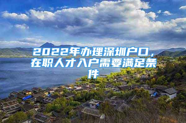 2022年办理深圳户口，在职人才入户需要满足条件