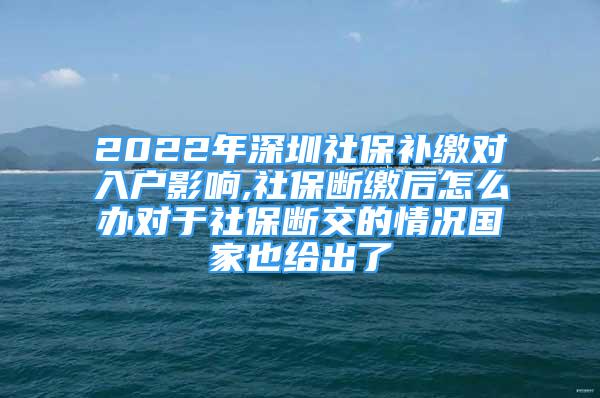 2022年深圳社保补缴对入户影响,社保断缴后怎么办对于社保断交的情况国家也给出了