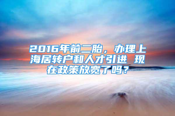 2016年前二胎，办理上海居转户和人才引进 现在政策放宽了吗？