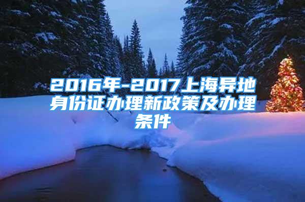 2016年-2017上海异地身份证办理新政策及办理条件