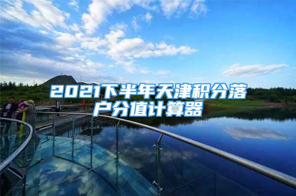 2021下半年天津积分落户分值计算器