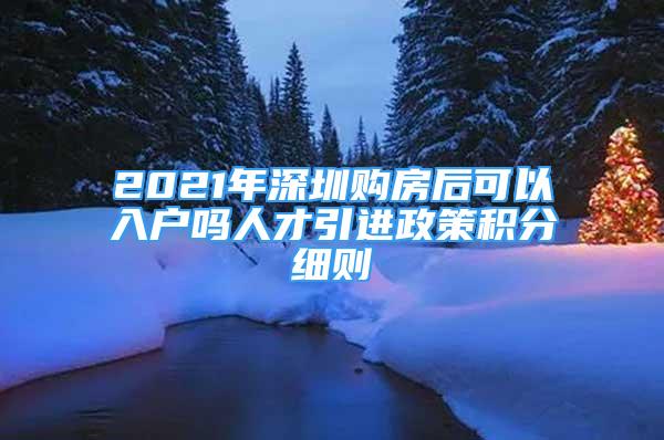 2021年深圳购房后可以入户吗人才引进政策积分细则